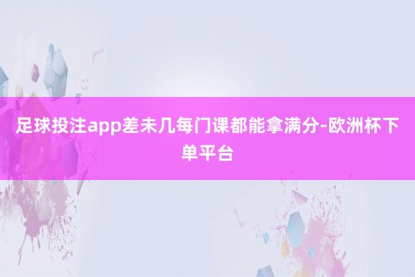 足球投注app差未几每门课都能拿满分-欧洲杯下单平台