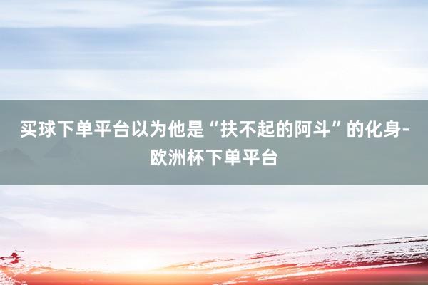 买球下单平台以为他是“扶不起的阿斗”的化身-欧洲杯下单平台