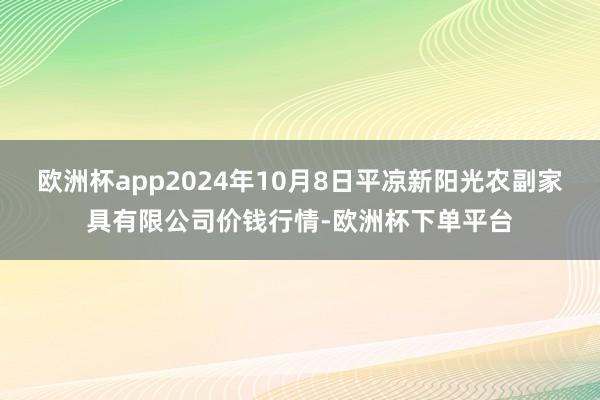 欧洲杯app2024年10月8日平凉新阳光农副家具有限公司价钱行情-欧洲杯下单平台