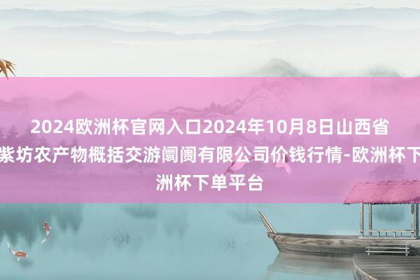 2024欧洲杯官网入口2024年10月8日山西省长治市紫坊农产物概括交游阛阓有限公司价钱行情-欧洲杯下单平台