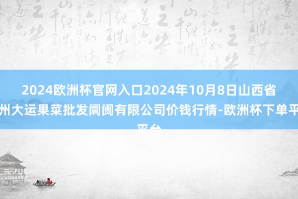 2024欧洲杯官网入口2024年10月8日山西省朔州大运果菜批发阛阓有限公司价钱行情-欧洲杯下单平台