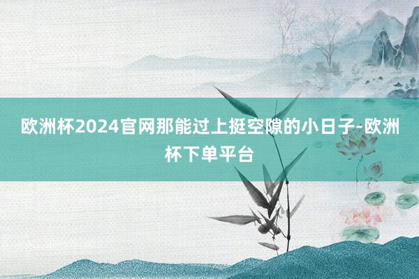 欧洲杯2024官网那能过上挺空隙的小日子-欧洲杯下单平台