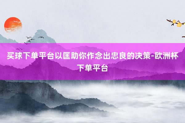 买球下单平台以匡助你作念出忠良的决策-欧洲杯下单平台