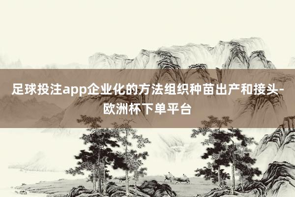 足球投注app企业化的方法组织种苗出产和接头-欧洲杯下单平台