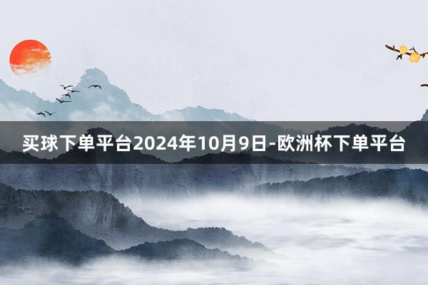 买球下单平台2024年10月9日-欧洲杯下单平台