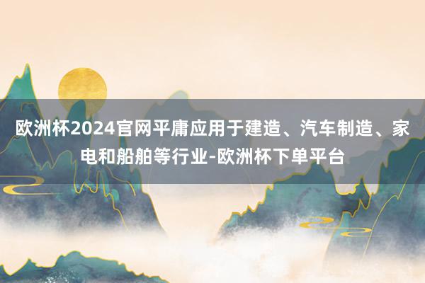 欧洲杯2024官网平庸应用于建造、汽车制造、家电和船舶等行业-欧洲杯下单平台