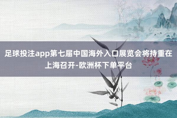 足球投注app第七届中国海外入口展览会将持重在上海召开-欧洲杯下单平台