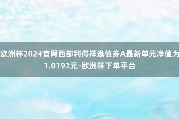 欧洲杯2024官网西部利得祥逸债券A最新单元净值为1.0192元-欧洲杯下单平台