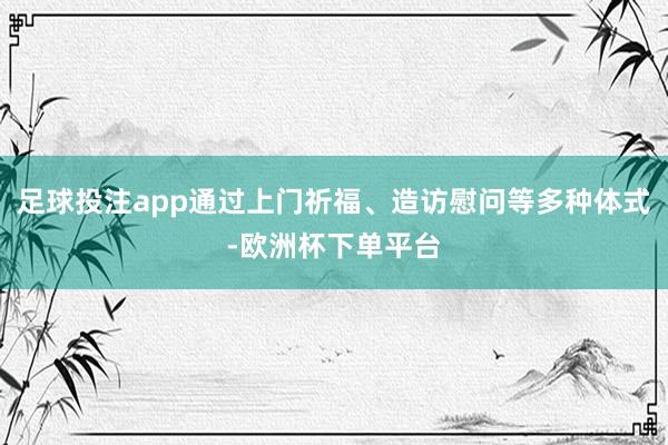 足球投注app通过上门祈福、造访慰问等多种体式-欧洲杯下单平台