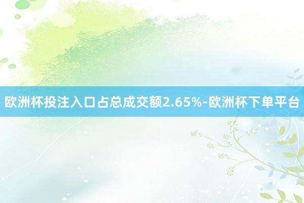 欧洲杯投注入口占总成交额2.65%-欧洲杯下单平台