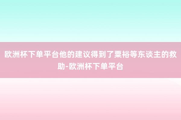 欧洲杯下单平台他的建议得到了粟裕等东谈主的救助-欧洲杯下单平台