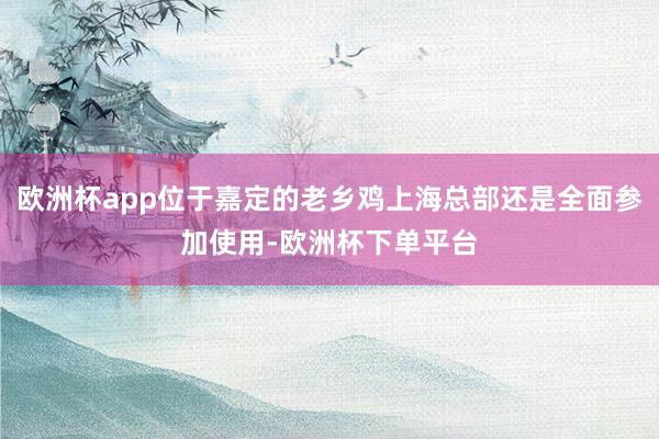 欧洲杯app位于嘉定的老乡鸡上海总部还是全面参加使用-欧洲杯下单平台