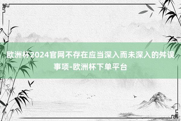 欧洲杯2024官网不存在应当深入而未深入的舛误事项-欧洲杯下单平台