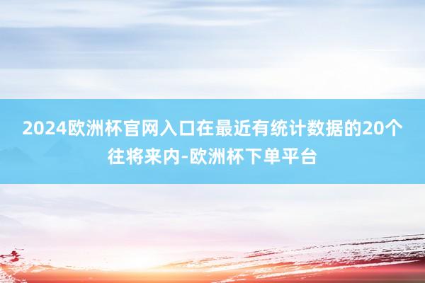 2024欧洲杯官网入口在最近有统计数据的20个往将来内-欧洲杯下单平台