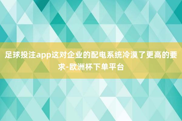 足球投注app这对企业的配电系统冷漠了更高的要求-欧洲杯下单平台