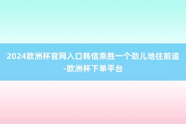 2024欧洲杯官网入口韩信乘胜一个劲儿地往前追-欧洲杯下单平台