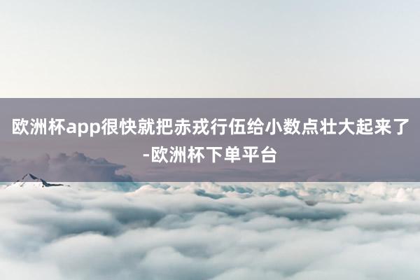 欧洲杯app很快就把赤戎行伍给小数点壮大起来了-欧洲杯下单平台