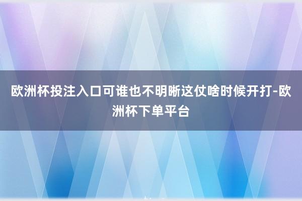 欧洲杯投注入口可谁也不明晰这仗啥时候开打-欧洲杯下单平台