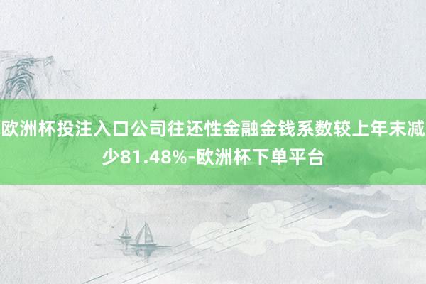 欧洲杯投注入口公司往还性金融金钱系数较上年末减少81.48%-欧洲杯下单平台