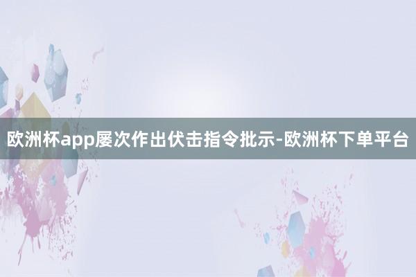 欧洲杯app屡次作出伏击指令批示-欧洲杯下单平台