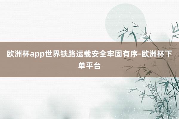 欧洲杯app世界铁路运载安全牢固有序-欧洲杯下单平台