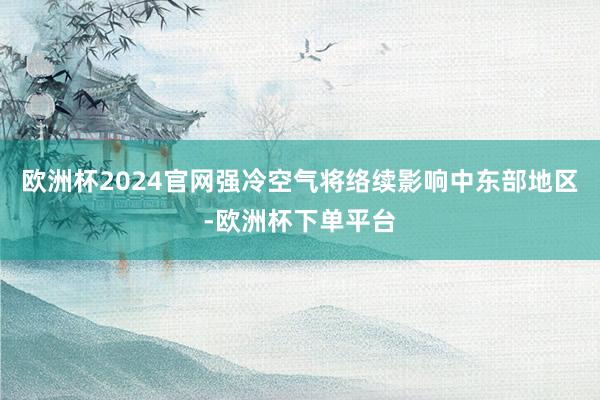 欧洲杯2024官网强冷空气将络续影响中东部地区-欧洲杯下单平台