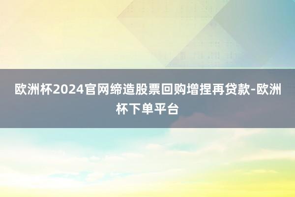 欧洲杯2024官网缔造股票回购增捏再贷款-欧洲杯下单平台