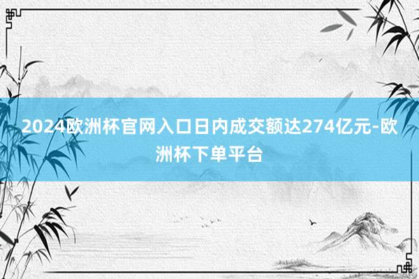 2024欧洲杯官网入口日内成交额达274亿元-欧洲杯下单平台