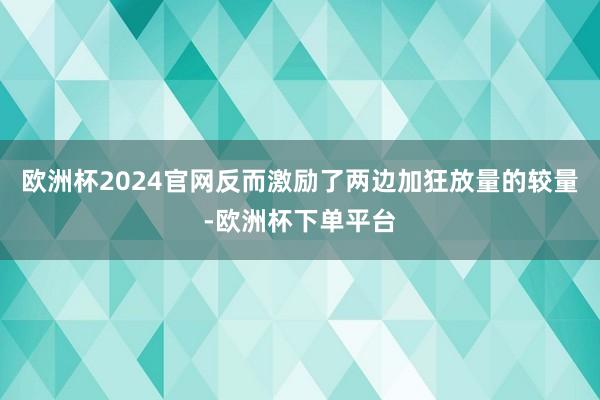 欧洲杯2024官网反而激励了两边加狂放量的较量-欧洲杯下单平台