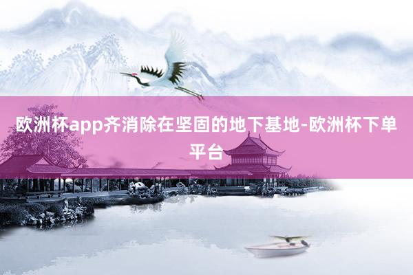 欧洲杯app齐消除在坚固的地下基地-欧洲杯下单平台